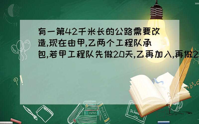 有一第42千米长的公路需要改造,现在由甲,乙两个工程队承包,若甲工程队先做20天,乙再加入,再做20天完成;若乙先做20