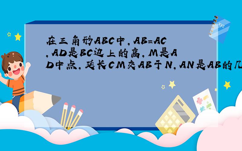 在三角形ABC中,AB=AC,AD是BC边上的高,M是AD中点,延长CM交AB于N,AN是AB的几分之几