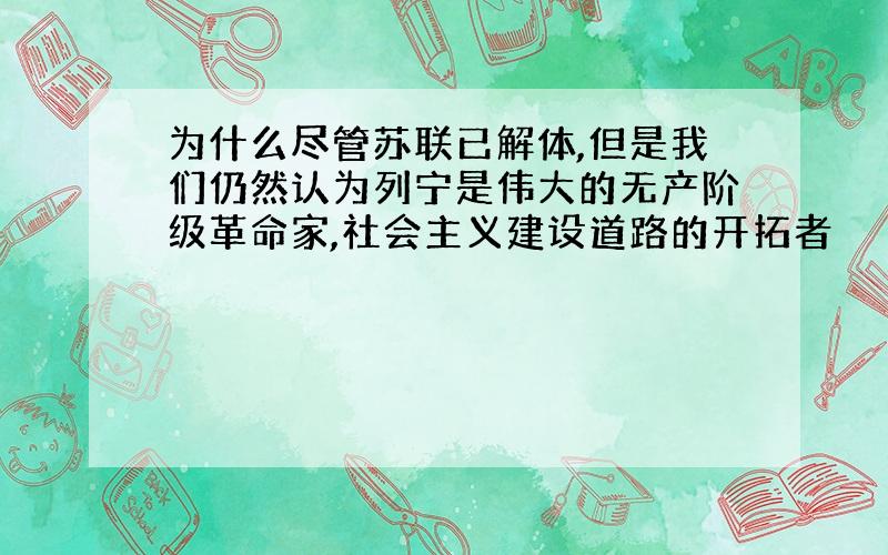 为什么尽管苏联已解体,但是我们仍然认为列宁是伟大的无产阶级革命家,社会主义建设道路的开拓者