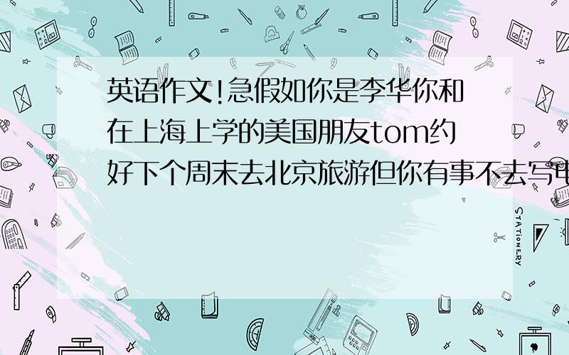 英语作文!急假如你是李华你和在上海上学的美国朋友tom约好下个周末去北京旅游但你有事不去写电邮1表歉意2解释原因3另约时