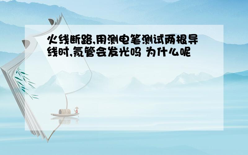 火线断路,用测电笔测试两根导线时,氖管会发光吗 为什么呢