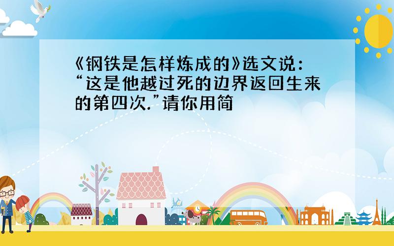 《钢铁是怎样炼成的》选文说：“这是他越过死的边界返回生来的第四次.”请你用简