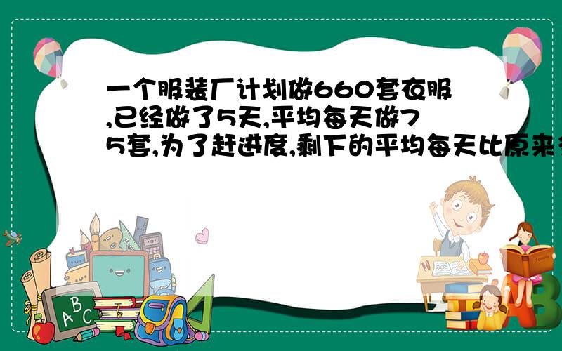 一个服装厂计划做660套衣服,已经做了5天,平均每天做75套,为了赶进度,剩下的平均每天比原来多做20套,剩下的几天可以