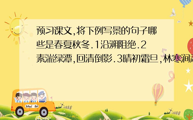 预习课文,将下例写景的句子哪些是春夏秋冬.1沿溯阻绝.2素湍绿潭,回清倒影.3晴初霜旦,林寒涧肃.4清荣峻茂.