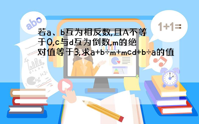 若a、b互为相反数,且A不等于0,c与d互为倒数,m的绝对值等于3,求a+b÷m+mcd+b÷a的值