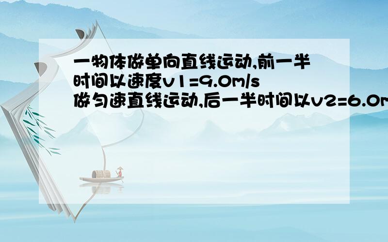 一物体做单向直线运动,前一半时间以速度v1=9.0m/s做匀速直线运动,后一半时间以v2=6.0m/s的速度做匀速直线运