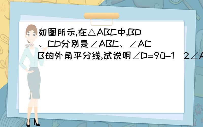 如图所示,在△ABC中,BD、CD分别是∠ABC、∠ACB的外角平分线,试说明∠D=90-1\2∠A