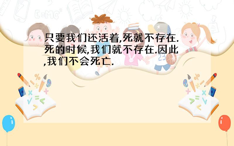 只要我们还活着,死就不存在.死的时候,我们就不存在.因此,我们不会死亡.