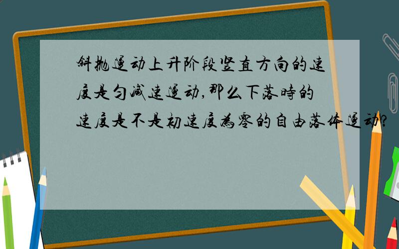 斜抛运动上升阶段竖直方向的速度是匀减速运动,那么下落时的速度是不是初速度为零的自由落体运动?