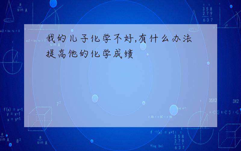 我的儿子化学不好,有什么办法提高他的化学成绩