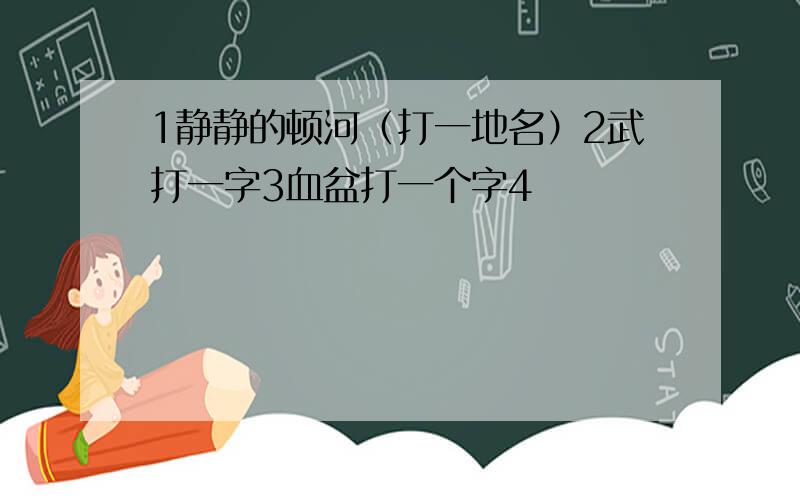 1静静的顿河（打一地名）2武打一字3血盆打一个字4