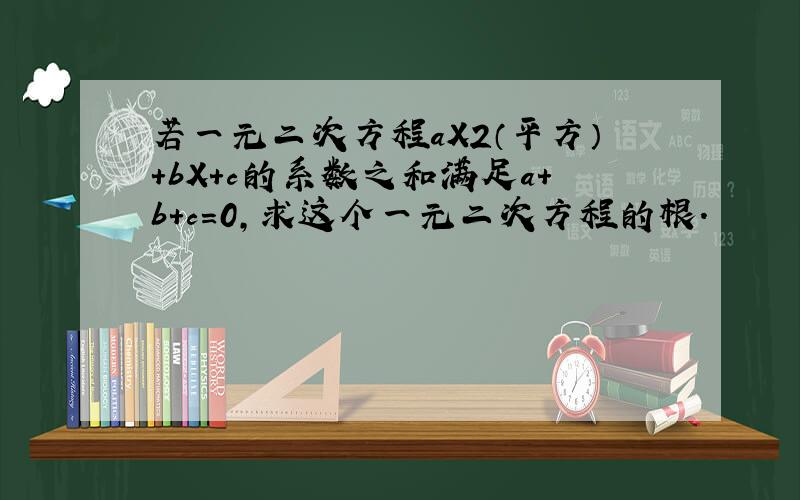 若一元二次方程aX2（平方）+bX+c的系数之和满足a+b+c=0,求这个一元二次方程的根.