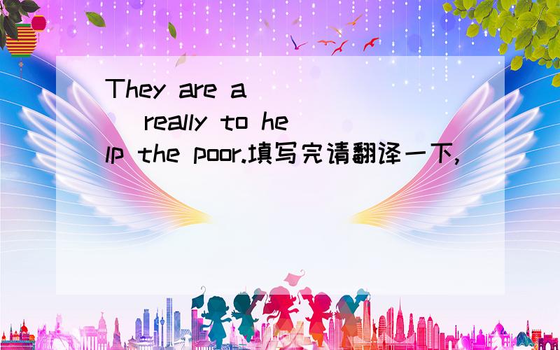 They are a_____ really to help the poor.填写完请翻译一下,