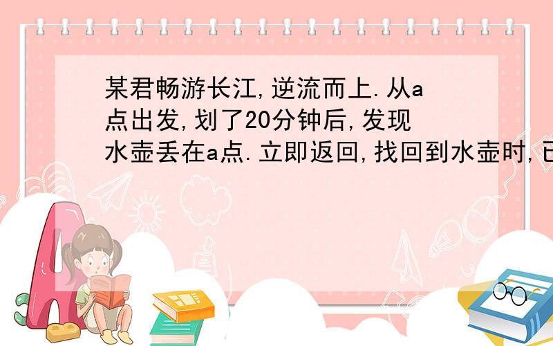 某君畅游长江,逆流而上.从a点出发,划了20分钟后,发现水壶丢在a点.立即返回,找回到水壶时,已在离a点2千米处,求返回