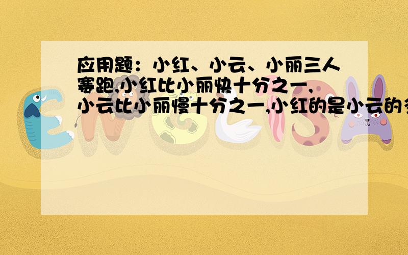 应用题：小红、小云、小丽三人赛跑,小红比小丽快十分之一,小云比小丽慢十分之一,小红的是小云的多少倍