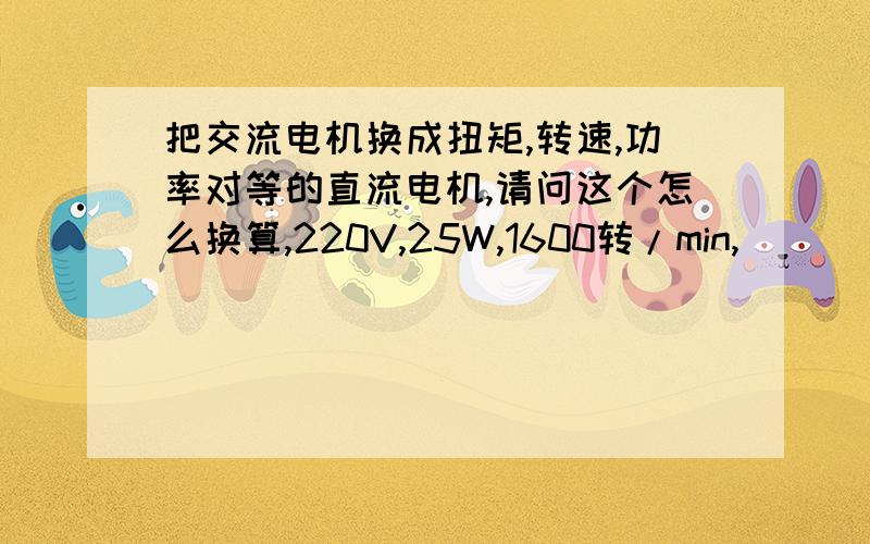 把交流电机换成扭矩,转速,功率对等的直流电机,请问这个怎么换算,220V,25W,1600转/min,