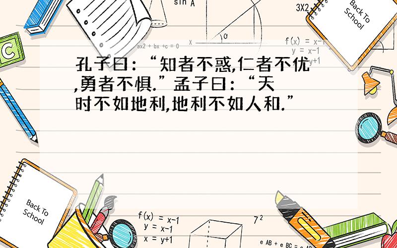 孔子曰：“知者不惑,仁者不优,勇者不惧.” 孟子曰：“天时不如地利,地利不如人和.”