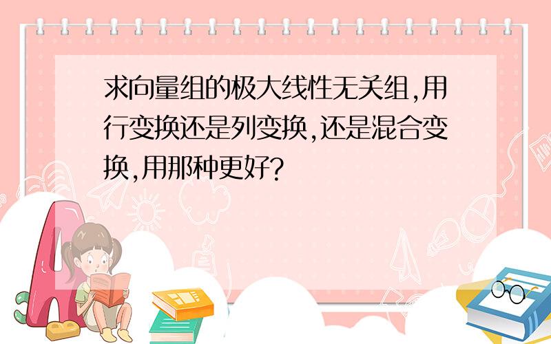 求向量组的极大线性无关组,用行变换还是列变换,还是混合变换,用那种更好?