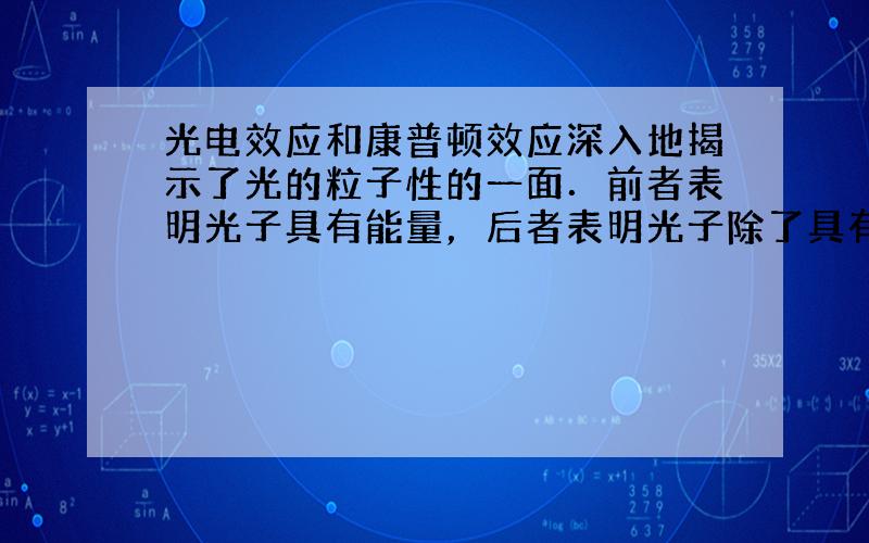 光电效应和康普顿效应深入地揭示了光的粒子性的一面．前者表明光子具有能量，后者表明光子除了具有能量之外还具有动量．由狭义相