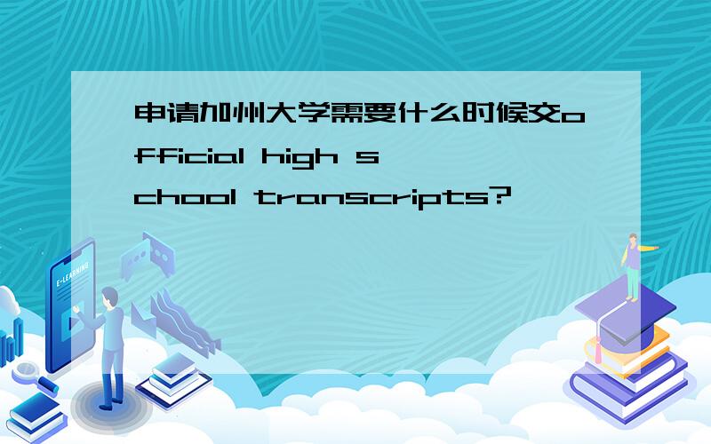 申请加州大学需要什么时候交official high school transcripts?