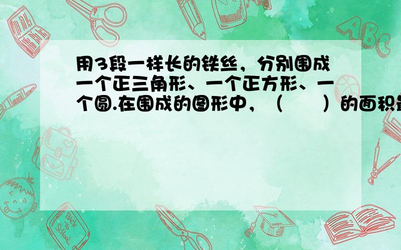 用3段一样长的铁丝，分别围成一个正三角形、一个正方形、一个圆.在围成的图形中，（　　）的面积最大.