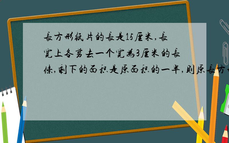 长方形纸片的长是15厘米,长宽上各剪去一个宽为3厘米的长条,剩下的面积是原面积的一半,则原长方形的宽是?