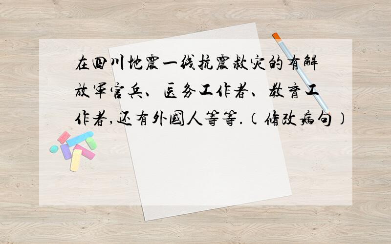 在四川地震一线抗震救灾的有解放军官兵、医务工作者、教育工作者,还有外国人等等.（修改病句）