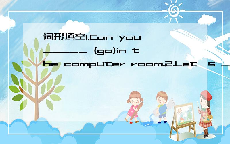 词形填空1.Can you _____ (go)in the computer room.2.Let's _____ (