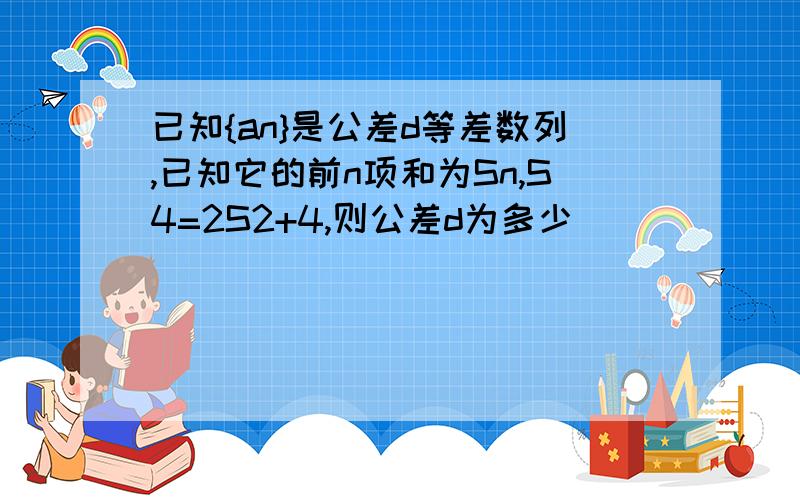 已知{an}是公差d等差数列,已知它的前n项和为Sn,S4=2S2+4,则公差d为多少