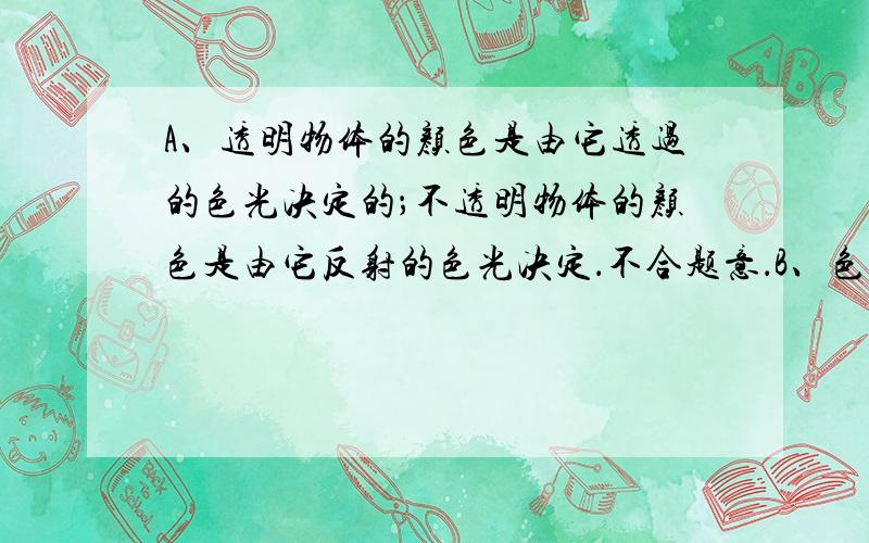 A、透明物体的颜色是由它透过的色光决定的；不透明物体的颜色是由它反射的色光决定．不合题意．B、色光的混合规律与