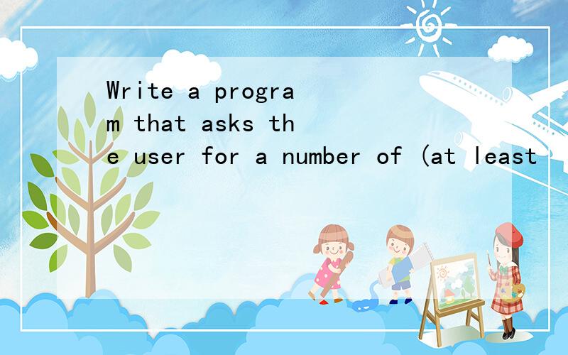 Write a program that asks the user for a number of (at least