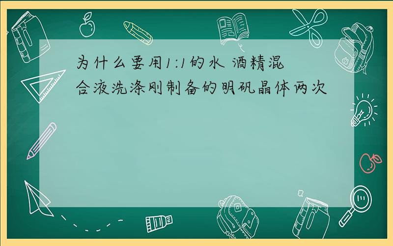 为什么要用1:1的水 酒精混合液洗涤刚制备的明矾晶体两次