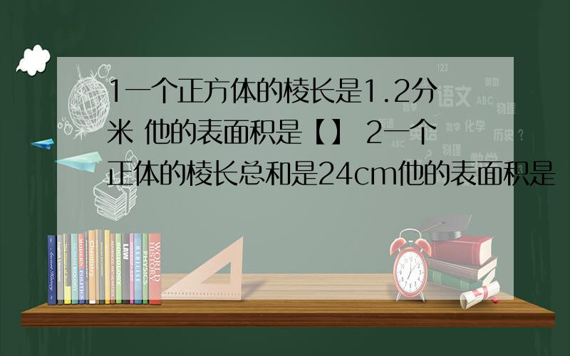 1一个正方体的棱长是1.2分米 他的表面积是【】 2一个正体的棱长总和是24cm他的表面积是【】