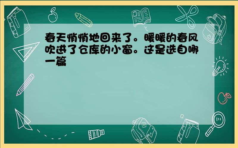 春天悄悄地回来了。暖暖的春风吹进了仓库的小窗。这是选自哪一篇