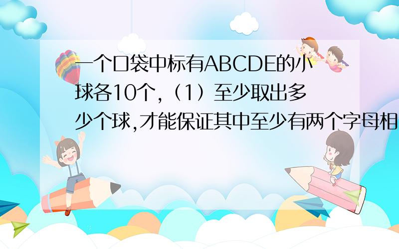 一个口袋中标有ABCDE的小球各10个,（1）至少取出多少个球,才能保证其中至少有两个字母相同的小球、?