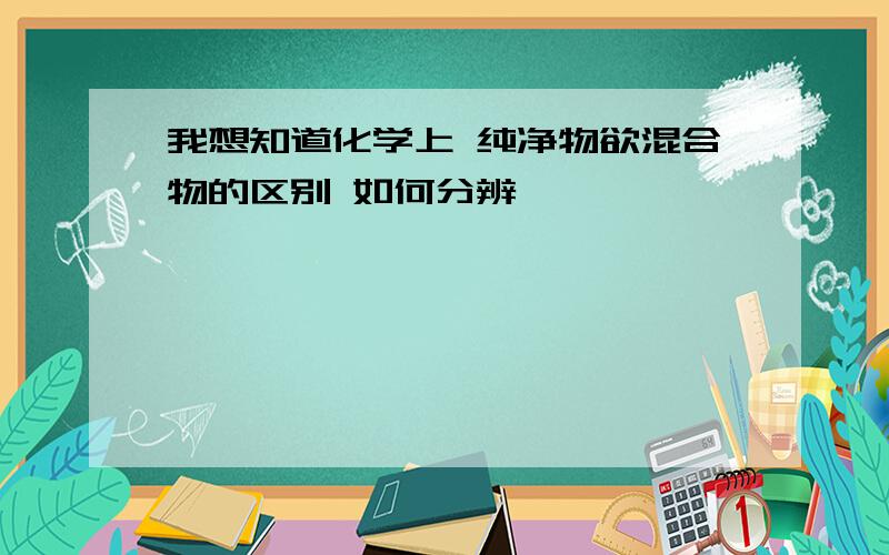 我想知道化学上 纯净物欲混合物的区别 如何分辨