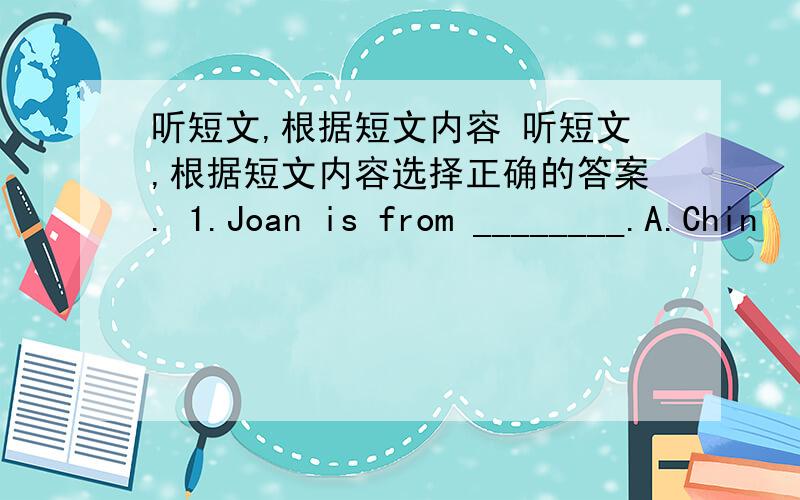 听短文,根据短文内容 听短文,根据短文内容选择正确的答案. 1.Joan is from ________.A.Chin