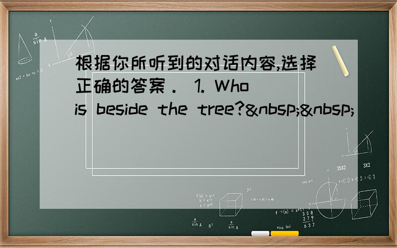 根据你所听到的对话内容,选择正确的答案。 1. Who is beside the tree?  