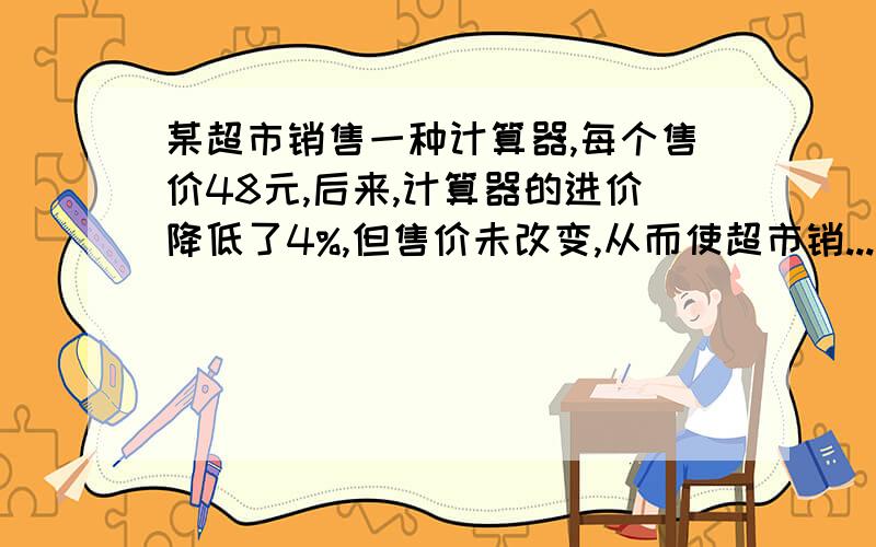 某超市销售一种计算器,每个售价48元,后来,计算器的进价降低了4%,但售价未改变,从而使超市销...