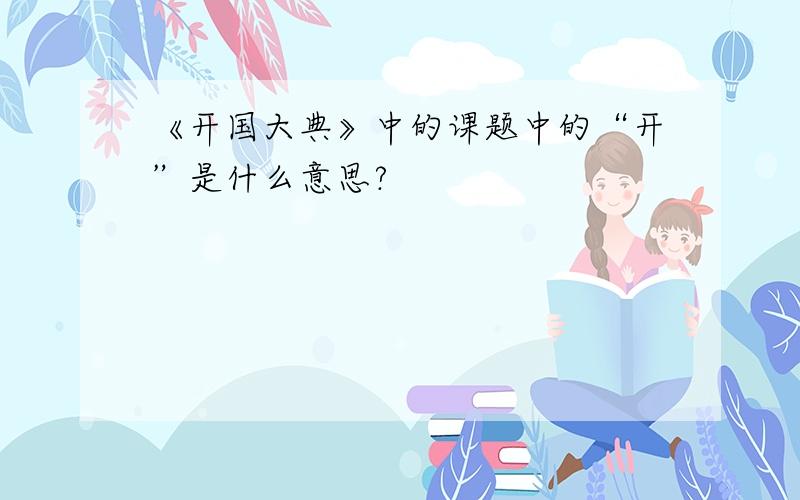 《开国大典》中的课题中的“开”是什么意思?