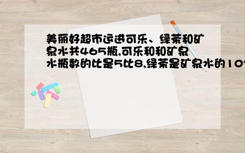 美丽好超市运进可乐、绿茶和矿泉水共465瓶,可乐和和矿泉水瓶数的比是5比8,绿茶是矿泉水的10分之7,运来