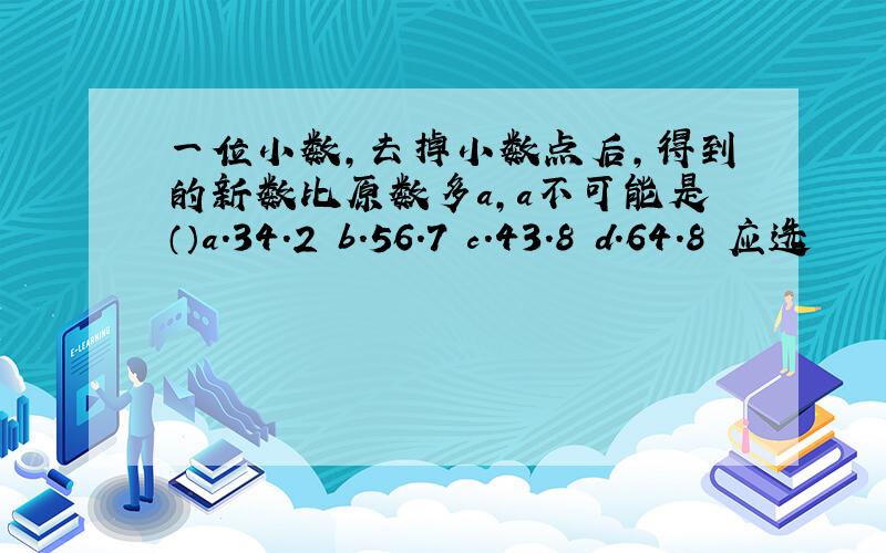 一位小数,去掉小数点后,得到的新数比原数多a,a不可能是（）a.34.2 b.56.7 c.43.8 d.64.8 应选