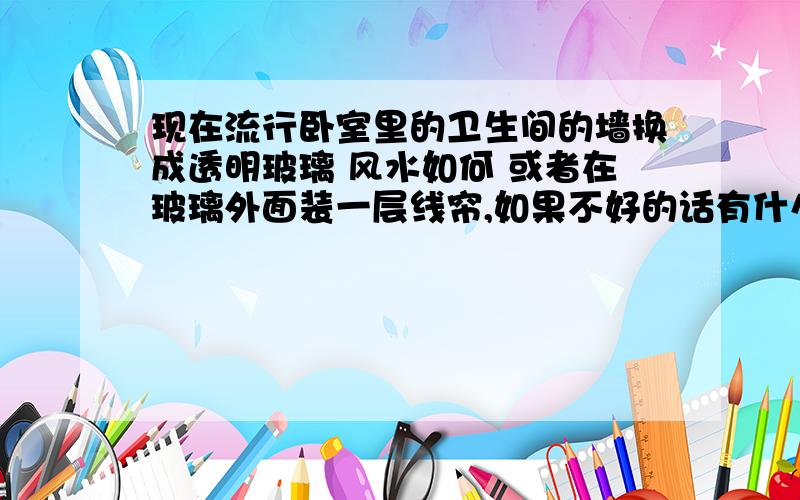 现在流行卧室里的卫生间的墙换成透明玻璃 风水如何 或者在玻璃外面装一层线帘,如果不好的话有什么化解法