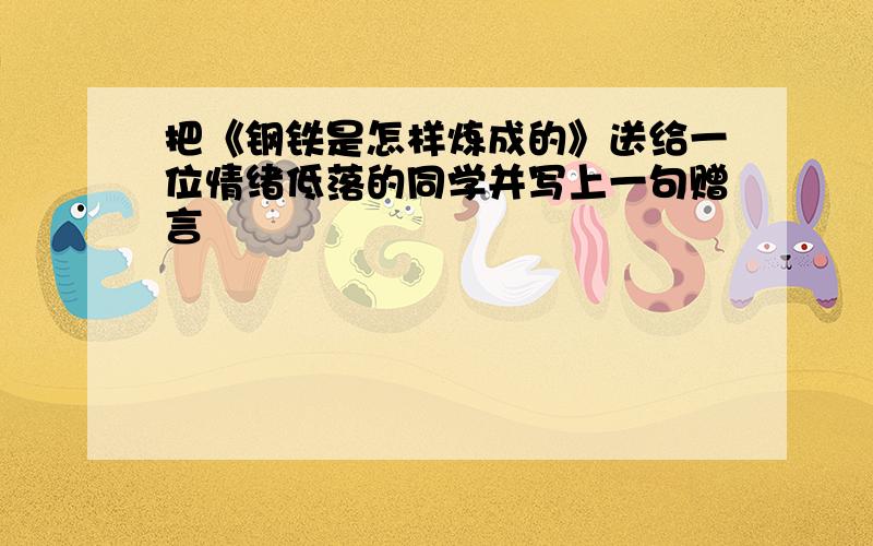 把《钢铁是怎样炼成的》送给一位情绪低落的同学并写上一句赠言