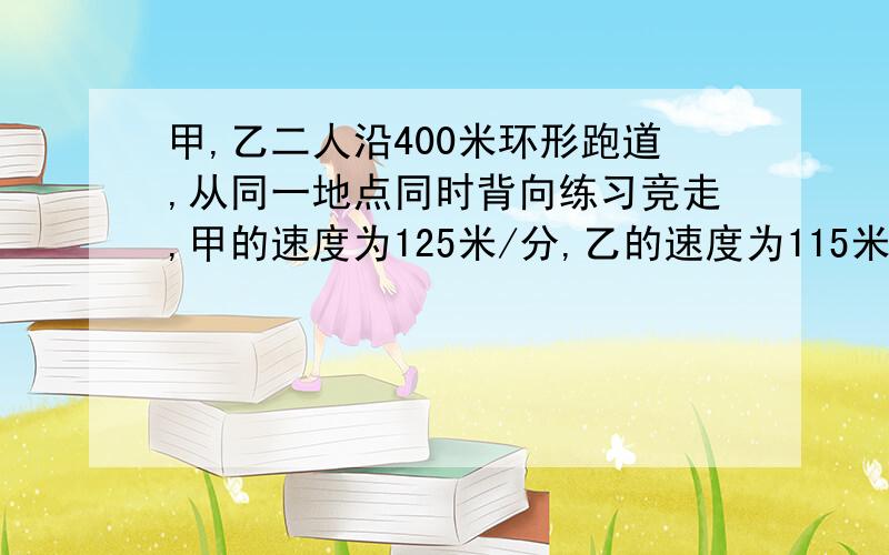 甲,乙二人沿400米环形跑道,从同一地点同时背向练习竞走,甲的速度为125米/分,乙的速度为115米/分,...