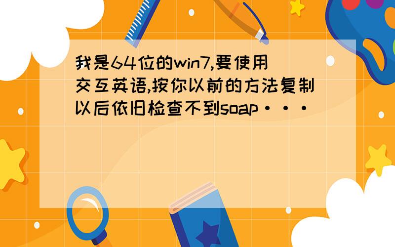 我是64位的win7,要使用交互英语,按你以前的方法复制以后依旧检查不到soap···