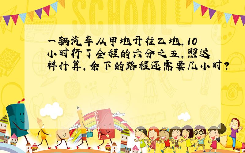 一辆汽车从甲地开往乙地,10小时行了全程的六分之五,照这样计算,余下的路程还需要几小时?