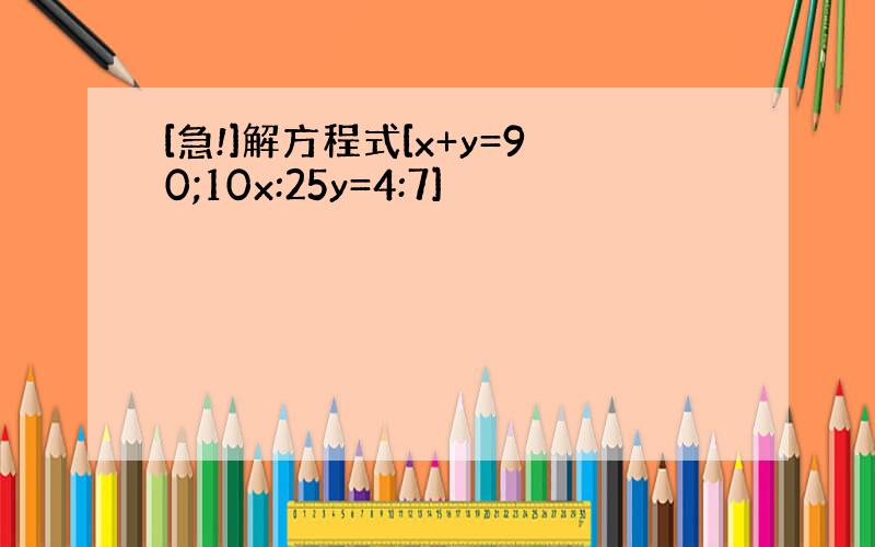 [急!]解方程式[x+y=90;10x:25y=4:7]