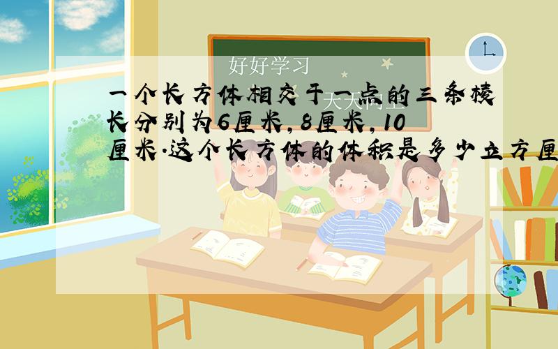 一个长方体相交于一点的三条棱长分别为6厘米,8厘米,10厘米.这个长方体的体积是多少立方厘米?