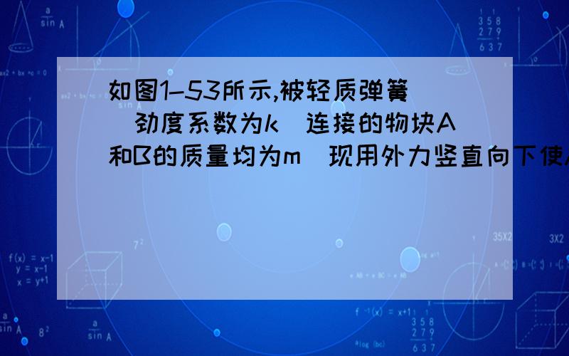 如图1-53所示,被轻质弹簧（劲度系数为k）连接的物块A和B的质量均为m．现用外力竖直向下使A下移压缩弹簧,然后撤去外力